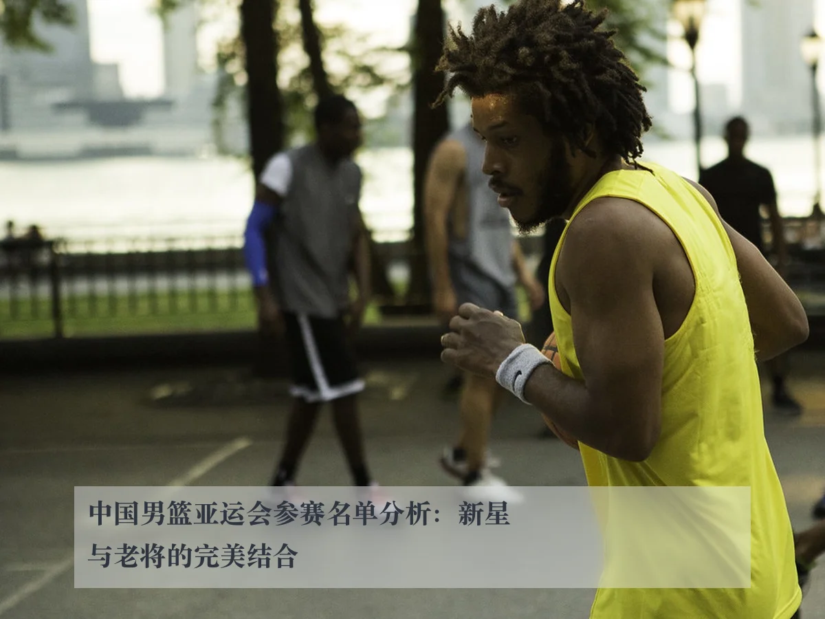 中国男篮亚运会参赛名单分析：新星与老将的完美结合